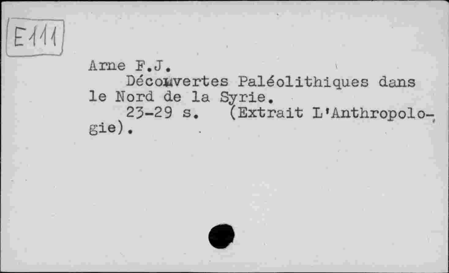 ﻿------- I
Ame F.J.	'
Découvertes Paléolithiques dans le Nord de la Syrie.
25-29 s. (Extrait L’Anthropologie).